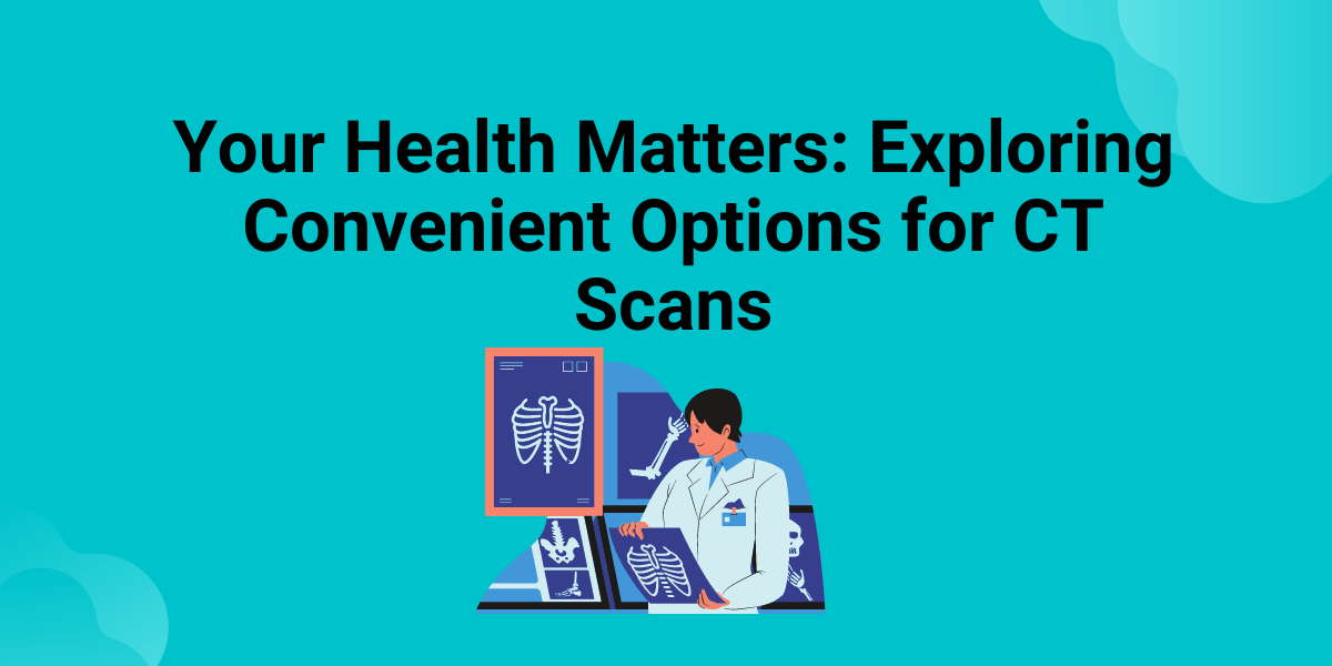 Your Health Matters: Exploring Convenient Options for CT Scans Near Your Location